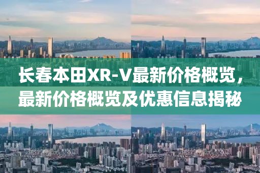 长春本田XR-V最新价格概览，最新价格概览及优惠信息揭秘