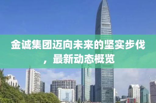 金诚集团迈向未来的坚实步伐，最新动态概览