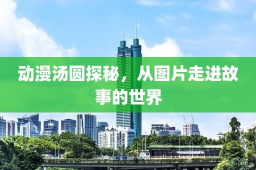 动漫汤圆探秘，从图片走进故事的世界