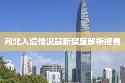 河北入境情况最新深度解析报告