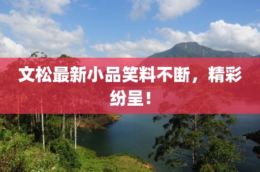 文松最新小品笑料不断，精彩纷呈！