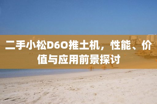 二手小松D6O推土机，性能、价值与应用前景探讨