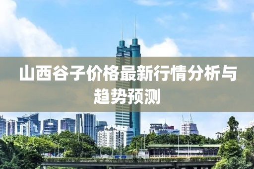 山西谷子价格最新行情分析与趋势预测