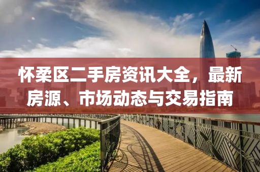 怀柔区二手房资讯大全，最新房源、市场动态与交易指南