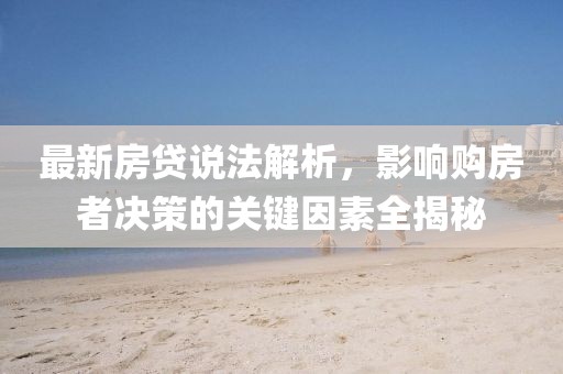 最新房贷说法解析，影响购房者决策的关键因素全揭秘