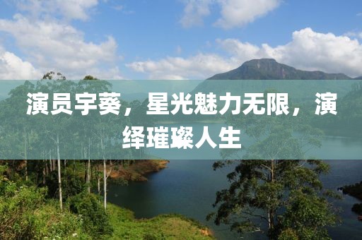 演员宇葵，星光魅力无限，演绎璀璨人生