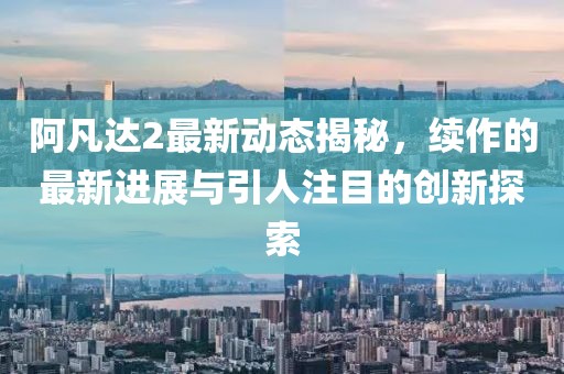 阿凡达2最新动态揭秘，续作的最新进展与引人注目的创新探索