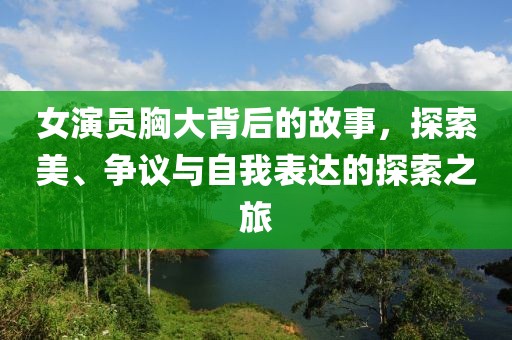 女演员胸大背后的故事，探索美、争议与自我表达的探索之旅