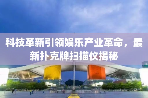 科技革新引领娱乐产业革命，最新扑克牌扫描仪揭秘