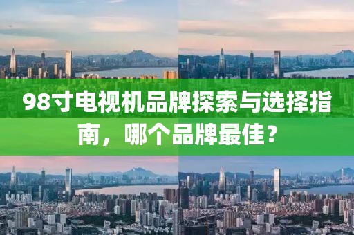98寸电视机品牌探索与选择指南，哪个品牌最佳？