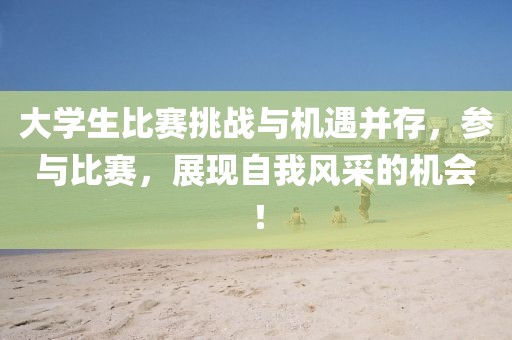 大学生比赛挑战与机遇并存，参与比赛，展现自我风采的机会！
