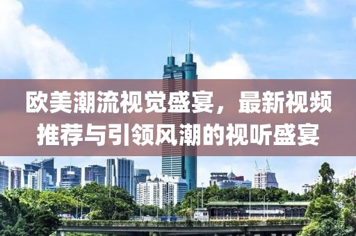 欧美潮流视觉盛宴，最新视频推荐与引领风潮的视听盛宴
