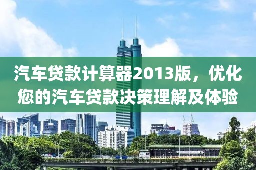汽车贷款计算器2013版，优化您的汽车贷款决策理解及体验