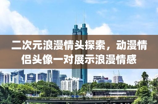 二次元浪漫情头探索，动漫情侣头像一对展示浪漫情感