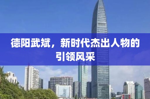 德阳武斌，新时代杰出人物的引领风采