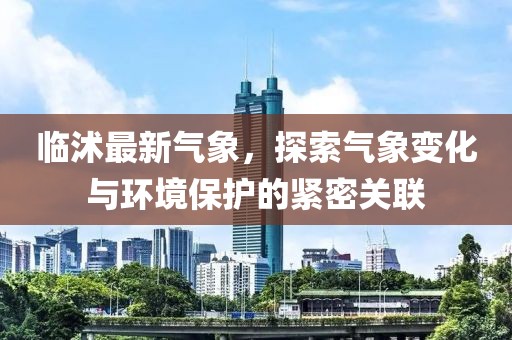 临沭最新气象，探索气象变化与环境保护的紧密关联