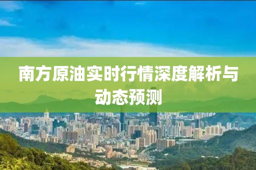 南方原油实时行情深度解析与动态预测