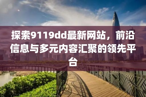 探索9119dd最新网站，前沿信息与多元内容汇聚的领先平台