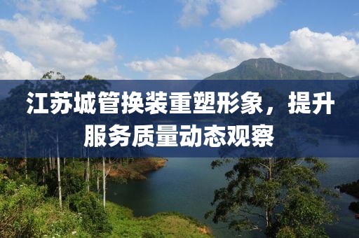 江苏城管换装重塑形象，提升服务质量动态观察