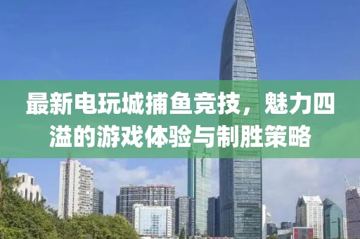 最新电玩城捕鱼竞技，魅力四溢的游戏体验与制胜策略