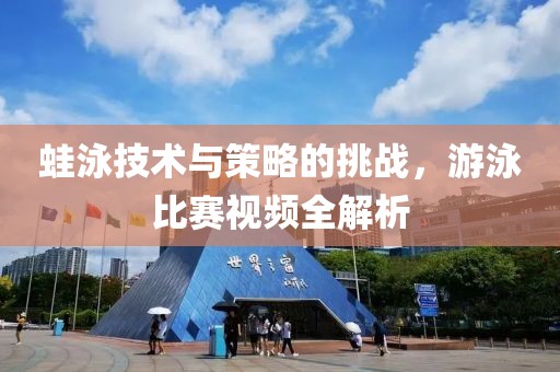 蛙泳技术与策略的挑战，游泳比赛视频全解析