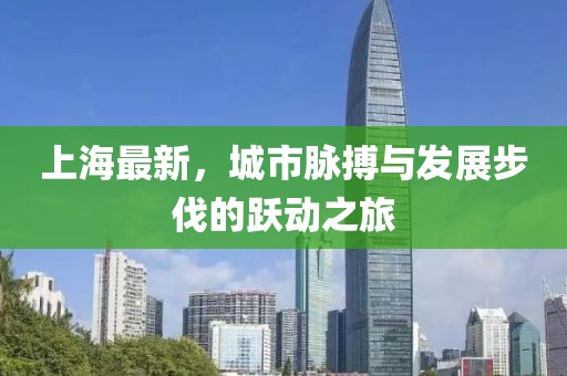 上海最新，城市脉搏与发展步伐的跃动之旅