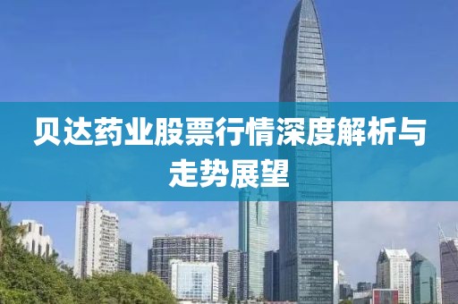 贝达药业股票行情深度解析与走势展望