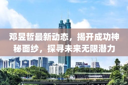 邓昱哲最新动态，揭开成功神秘面纱，探寻未来无限潜力