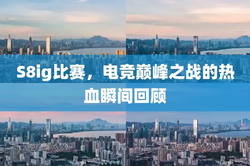 S8ig比赛，电竞巅峰之战的热血瞬间回顾