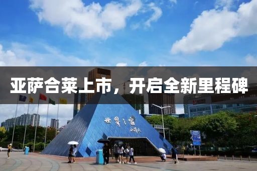 亚萨合莱上市，开启全新里程碑