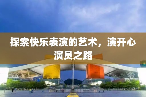 探索快乐表演的艺术，演开心演员之路