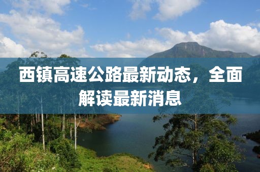西镇高速公路最新动态，全面解读最新消息
