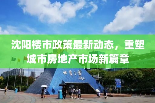沈阳楼市政策最新动态，重塑城市房地产市场新篇章