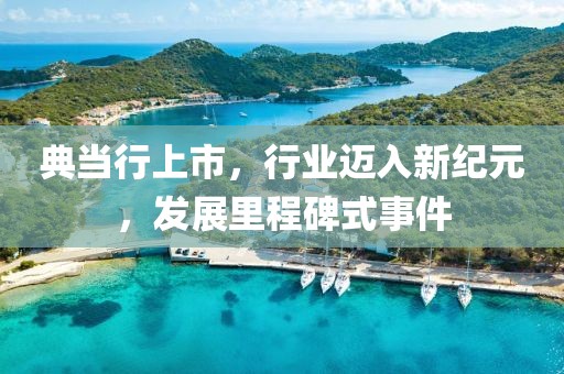 典当行上市，行业迈入新纪元，发展里程碑式事件