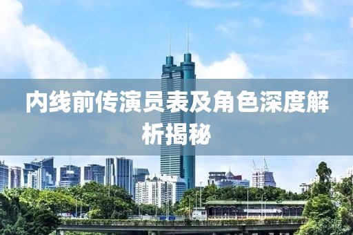 内线前传演员表及角色深度解析揭秘