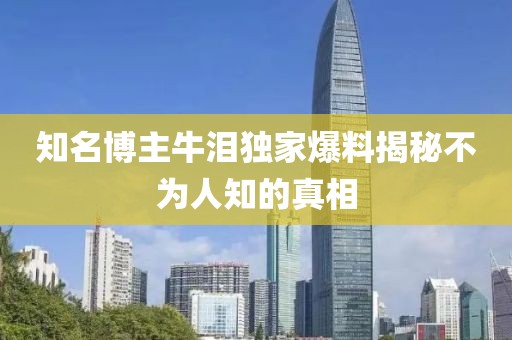 知名博主牛泪独家爆料揭秘不为人知的真相