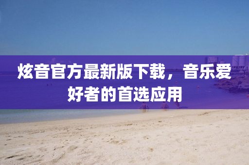 炫音官方最新版下载，音乐爱好者的首选应用