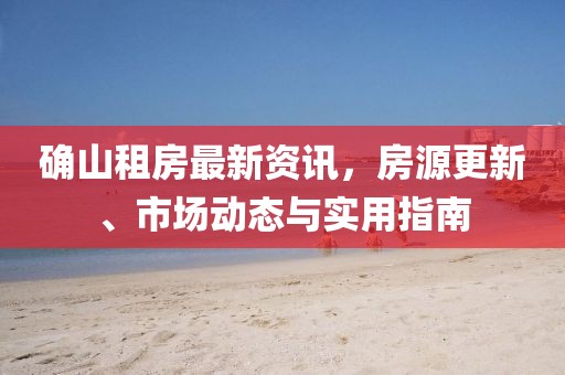 确山租房最新资讯，房源更新、市场动态与实用指南