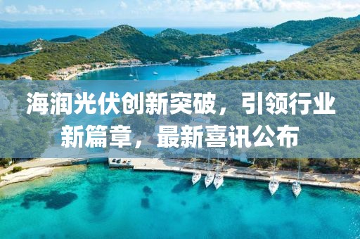 海润光伏创新突破，引领行业新篇章，最新喜讯公布