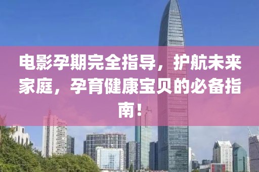 电影孕期完全指导，护航未来家庭，孕育健康宝贝的必备指南！