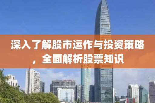 深入了解股市运作与投资策略，全面解析股票知识