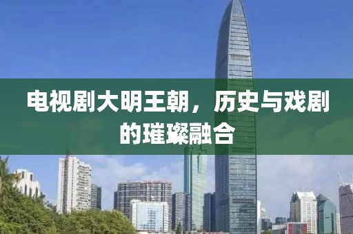 电视剧大明王朝，历史与戏剧的璀璨融合