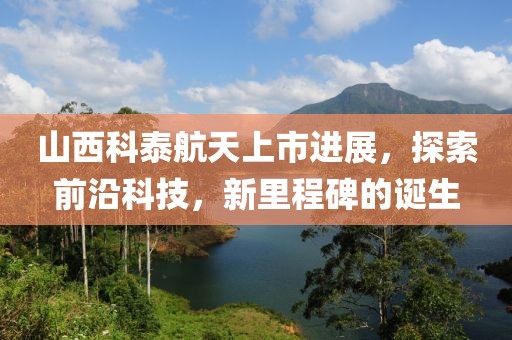 山西科泰航天上市进展，探索前沿科技，新里程碑的诞生