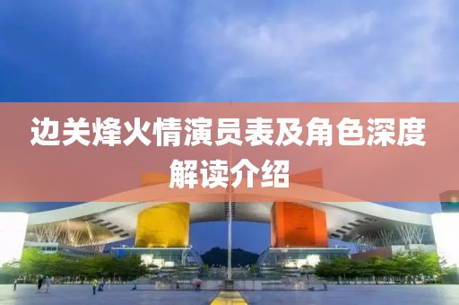 边关烽火情演员表及角色深度解读介绍