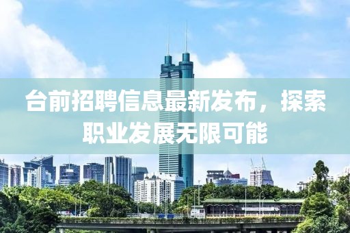 台前招聘信息最新发布，探索职业发展无限可能