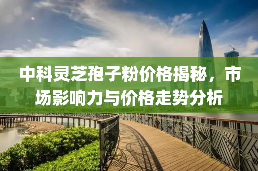中科灵芝孢子粉价格揭秘，市场影响力与价格走势分析