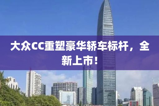 大众CC重塑豪华轿车标杆，全新上市！