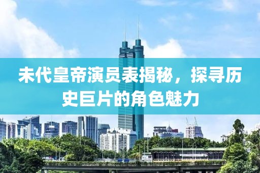 未代皇帝演员表揭秘，探寻历史巨片的角色魅力
