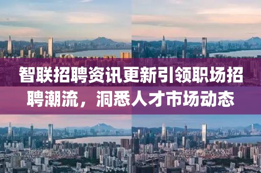 智联招聘资讯更新引领职场招聘潮流，洞悉人才市场动态