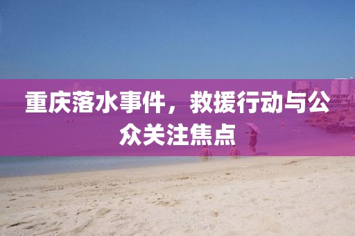 重庆落水事件，救援行动与公众关注焦点